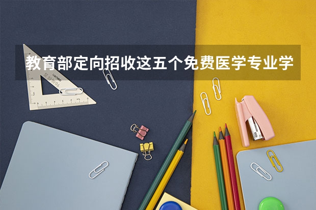 教育部定向招收这五个免费医学专业学生，毕业包分配，你会报考医学专业吗？