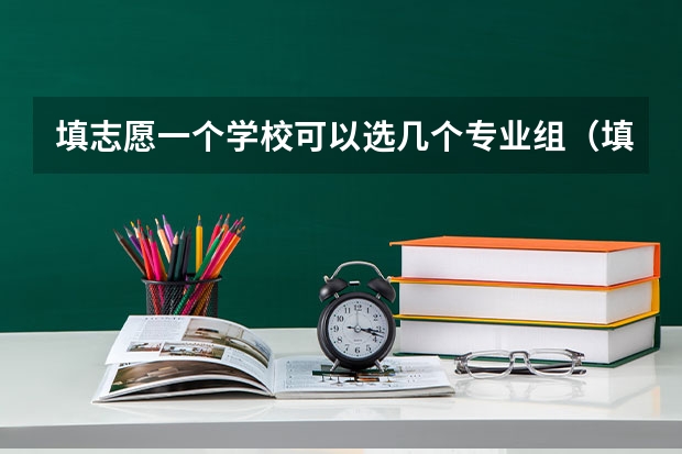 填志愿一个学校可以选几个专业组（填写高考志愿时可以选择几个专业？）