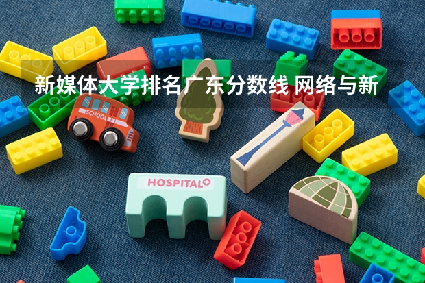 新媒体大学排名广东分数线 网络与新媒体专业录取分数线