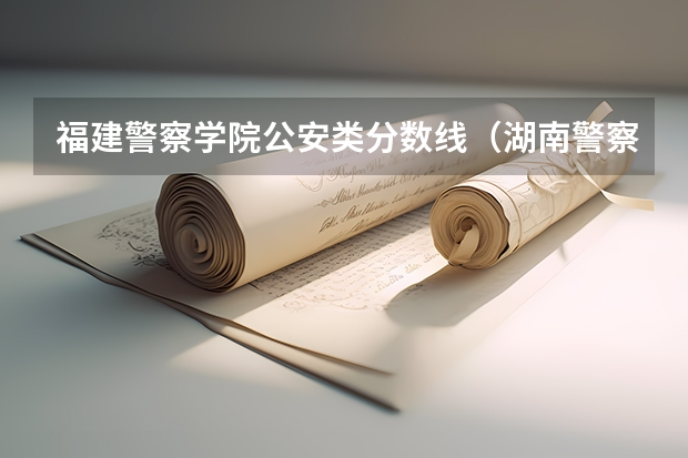 福建警察学院公安类分数线（湖南警察学院分数线）
