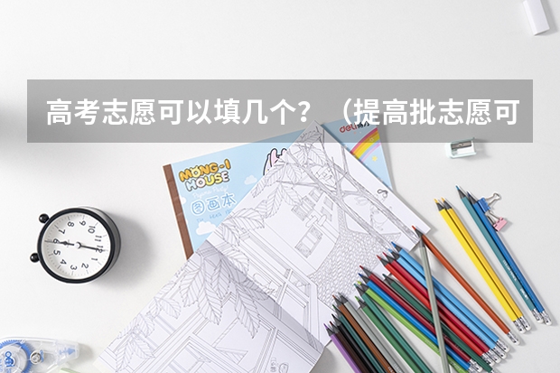 高考志愿可以填几个？（提高批志愿可以报几个专业）