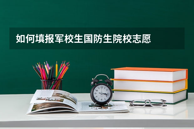 如何填报军校生国防生院校志愿