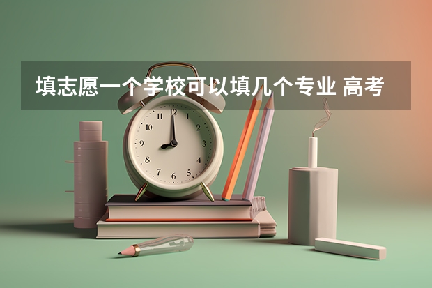 填志愿一个学校可以填几个专业 高考报专业可以报几个