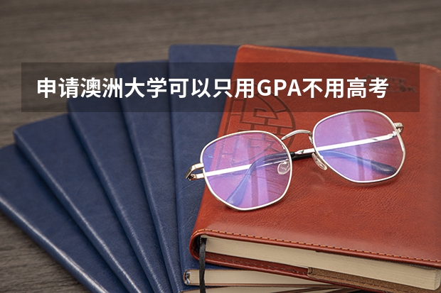 申请澳洲大学可以只用GPA不用高考成绩和A-Level成绩吗