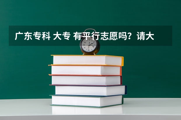 广东专科 大专 有平行志愿吗？请大家确切的告诉我 因为今天就截止报名时间了