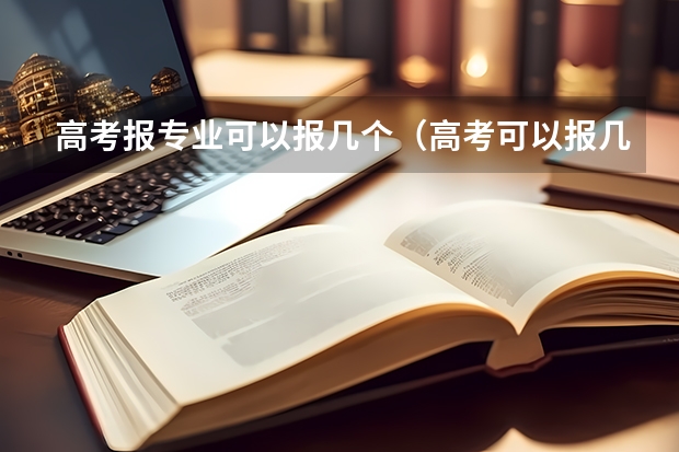 高考报专业可以报几个（高考可以报几个学校和专业？）