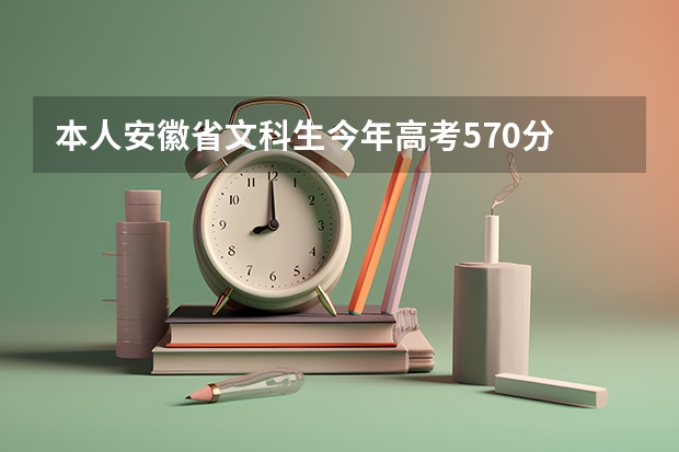 本人安徽省文科生今年高考570分 请问志愿该怎么填才妥