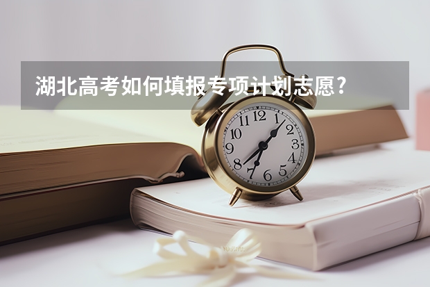 湖北高考如何填报专项计划志愿?