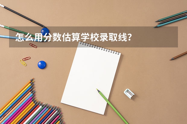 怎么用分数估算学校录取线？