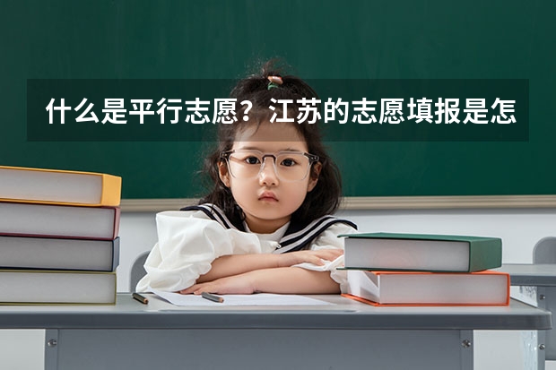 什么是平行志愿?江苏的志愿填报是怎么填的?今年只有平行志愿吗?那第一、第二志愿又是怎么回事?