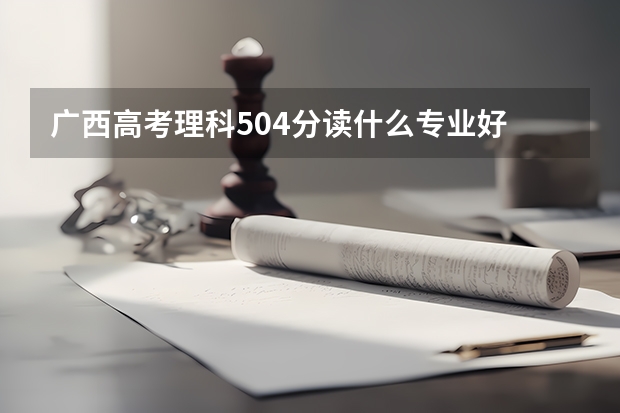 广西高考理科504分读什么专业好