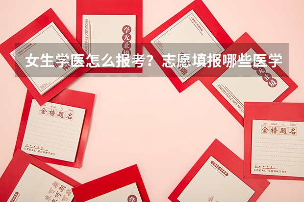女生学医怎么报考？志愿填报哪些医学学院好呢？