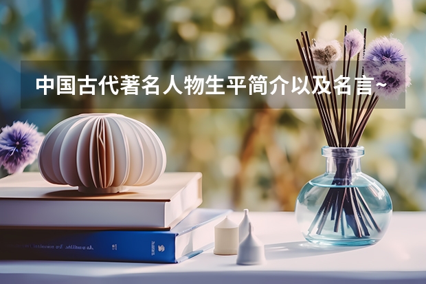 中国古代著名人物生平简介以及名言~!要用于高考作文的~!(山西师范大学现代文理学院是几本)
