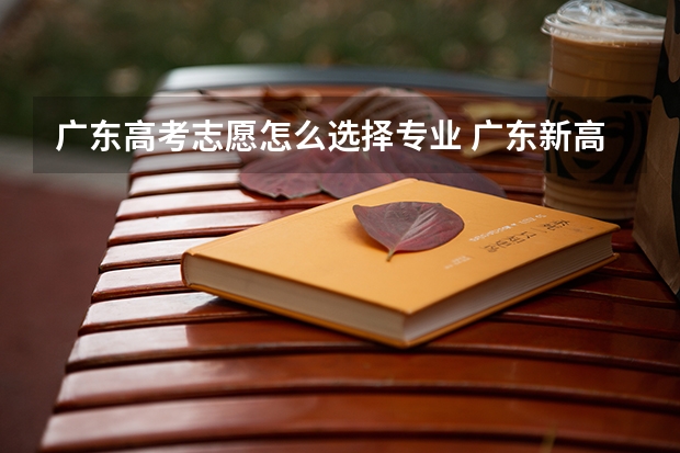 广东高考志愿怎么选择专业 广东新高考一个学校可以报几个专业组