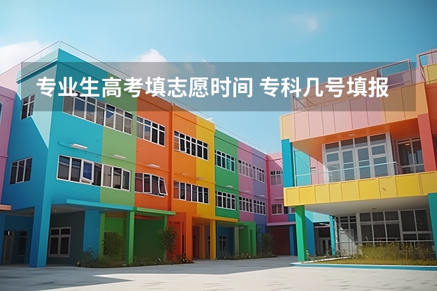 专业生高考填志愿时间 专科几号填报高考志愿