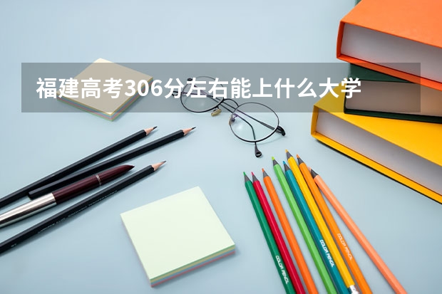福建高考306分左右能上什么大学