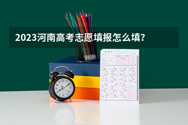 2023河南高考志愿填报怎么填？