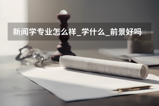 新闻学专业怎么样_学什么_前景好吗