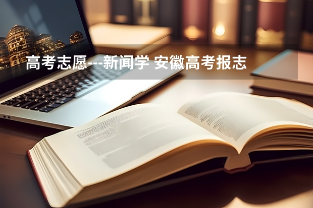 高考志愿---新闻学 安徽高考报志愿新闻专业的问题