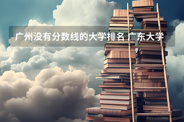 广州没有分数线的大学排名 广东大学录取分数线排名