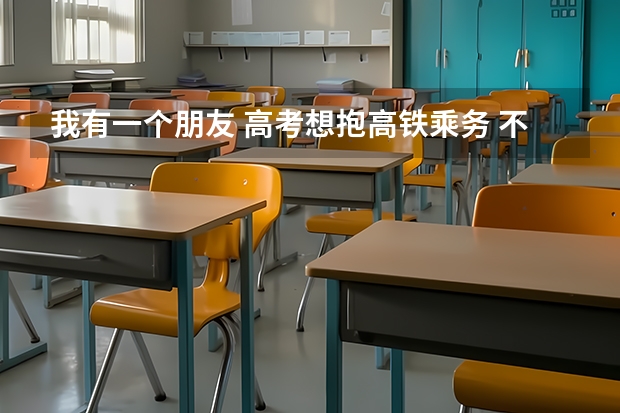 我有一个朋友 高考想抱高铁乘务 不知道这个专业怎么样 求介绍