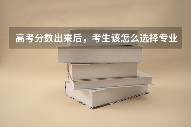 高考分数出来后，考生该怎么选择专业和学校?