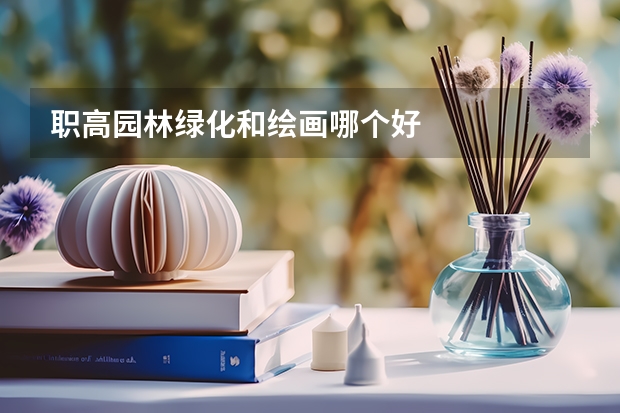职高园林绿化和绘画哪个好