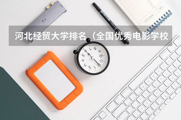 河北经贸大学排名（全国优秀电影学校历年录取分数线）