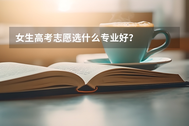 女生高考志愿选什么专业好？