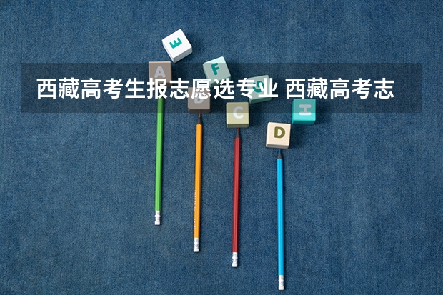 西藏高考生报志愿选专业 西藏高考志愿填报方法及指南