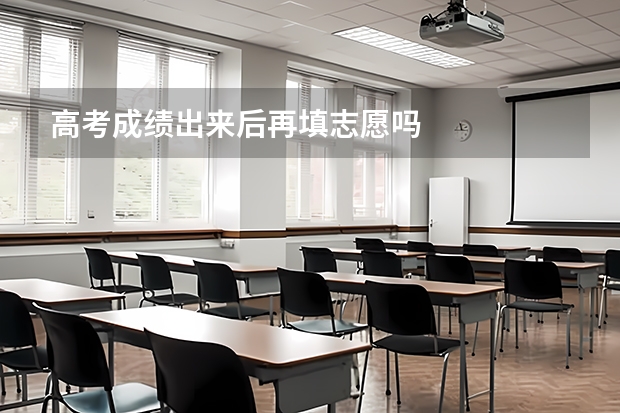 高考成绩出来后再填志愿吗