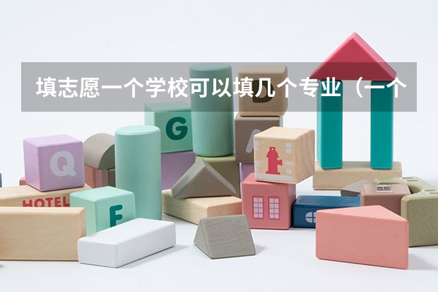 填志愿一个学校可以填几个专业（一个学校可以报几个专业 2024高考志愿设置）