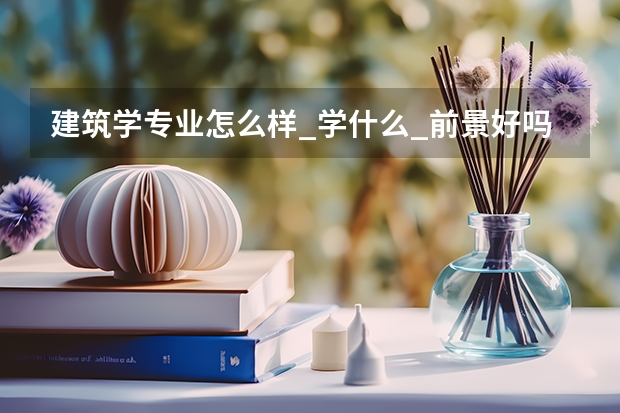 建筑学专业怎么样_学什么_前景好吗
