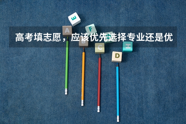 高考填志愿，应该优先选择专业还是优先选择城市？ 高考报志愿选择学校时报省内的好还是省外的好