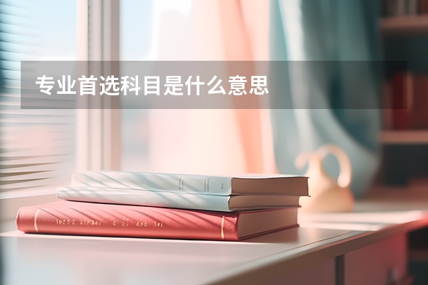 专业首选科目是什么意思