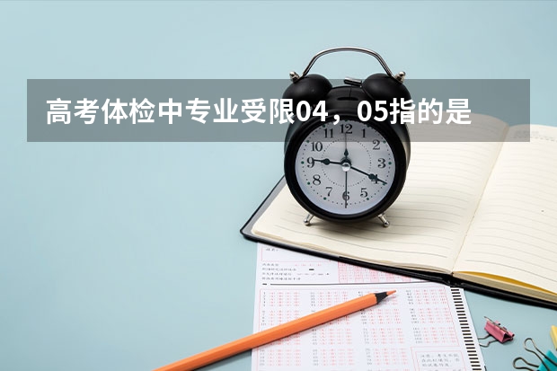 高考体检中专业受限04，05指的是什么