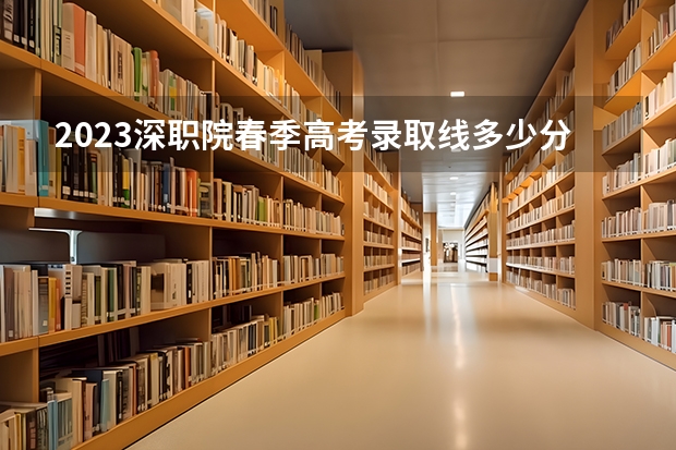 2023深职院春季高考录取线多少分？