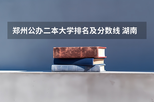 郑州公办二本大学排名及分数线 湖南公办二本大学分数线及名次排名