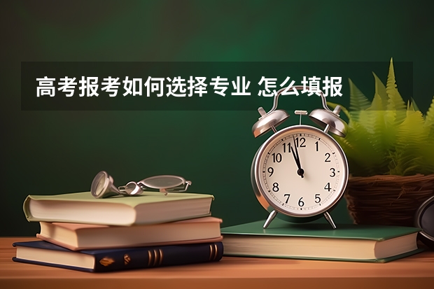 高考报考如何选择专业 怎么填报