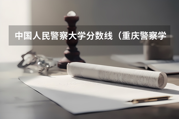 中国人民警察大学分数线（重庆警察学院分数）