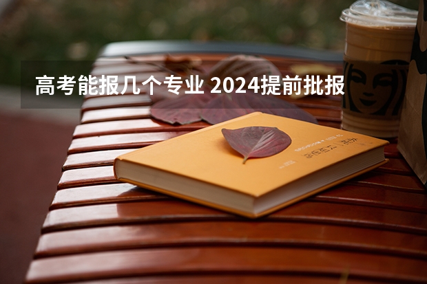 高考能报几个专业 2024提前批报几个志愿几个专业