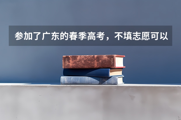 参加了广东的春季高考，不填志愿可以吗？
