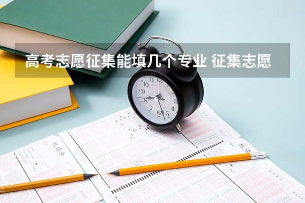 高考志愿征集能填几个专业 征集志愿可以填报几个学校和专业