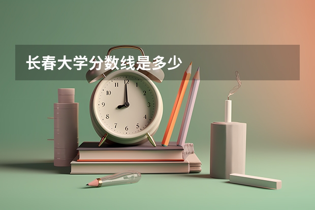 长春大学分数线是多少