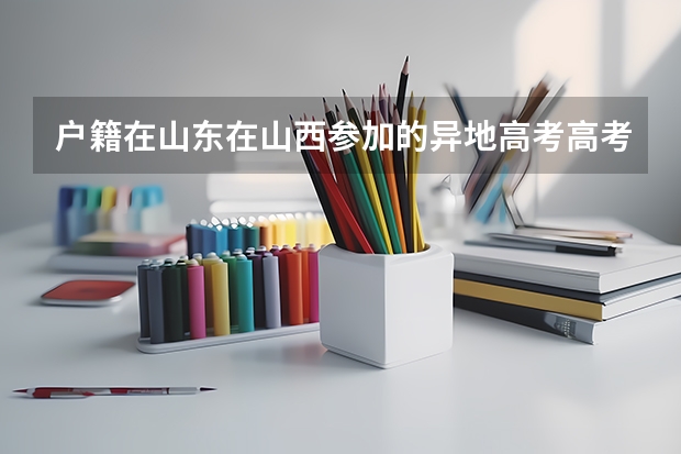 户籍在山东在山西参加的异地高考高考后怎么报志愿