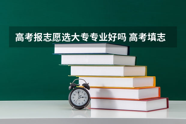 高考报志愿选大专专业好吗 高考填志愿选学校重要还是选专业重要