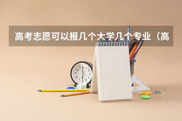 高考志愿可以报几个大学几个专业（高考专业可以填几个）