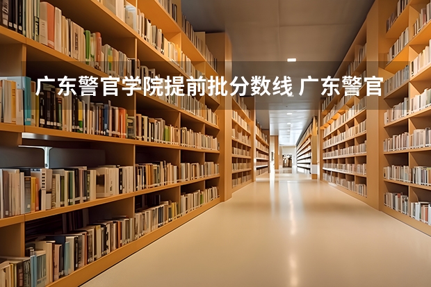 广东警官学院提前批分数线 广东警官学院分数线