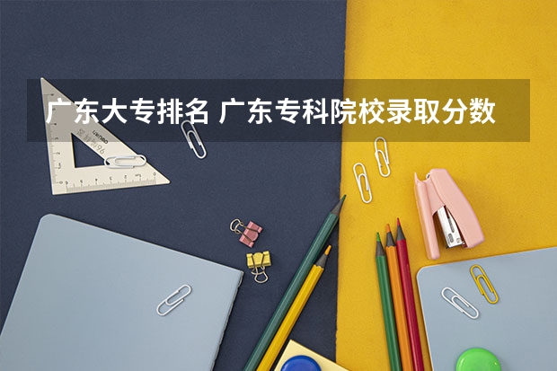 广东大专排名 广东专科院校录取分数线排名