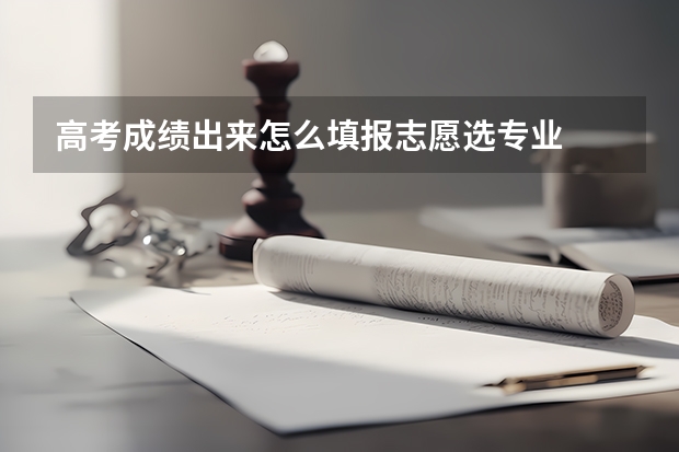 高考成绩出来怎么填报志愿选专业